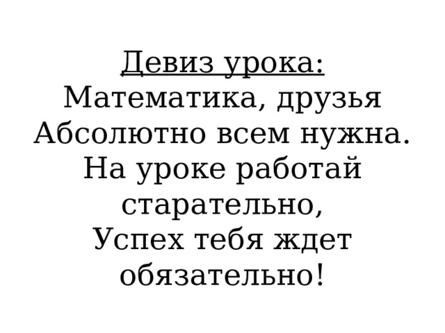 Девиз урока:  Математика, друзья  Абсолютно всем нужна.  На уроке работай старательно,  Успех тебя ждет обязательно! 