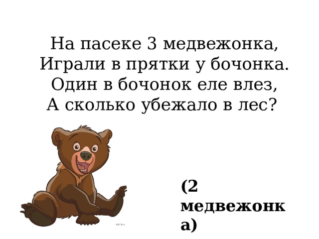 На пасеке 3 медвежонка,  Играли в прятки у бочонка.  Один в бочонок еле влез,  А сколько убежало в лес?    (2 медвежонка) 