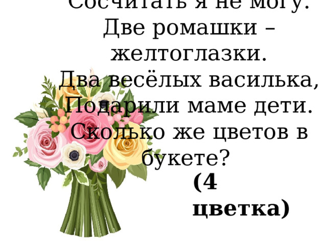 Сосчитать я не могу.  Две ромашки – желтоглазки.  Два весёлых василька,  Подарили маме дети.  Сколько же цветов в букете? (4 цветка) 