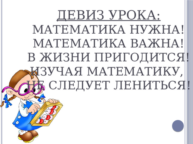 Девиз урока:  Математика нужна!  Математика важна!  В жизни пригодится!  Изучая математику,  не следует лениться!   