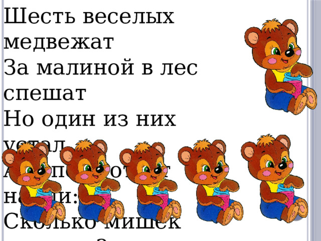 Шесть веселых медвежат  За малиной в лес спешат  Но один из них устал,  А теперь ответ найди:  Сколько мишек впереди? 