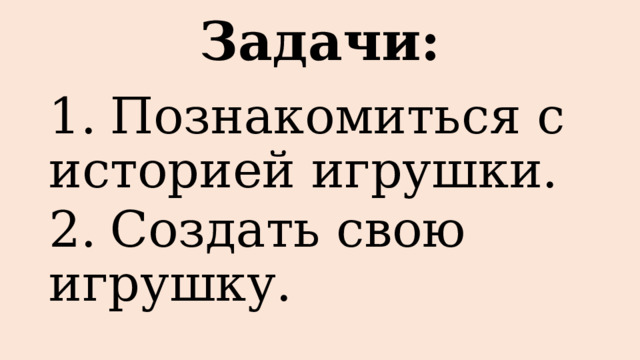 Задачи: 1.  Познакомиться с историей игрушки. 2.  Создать свою игрушку. 