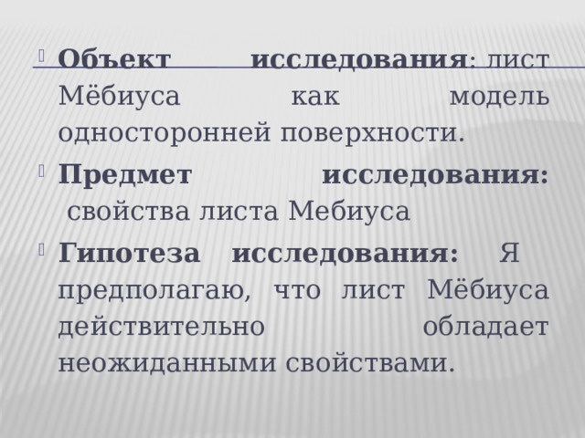 Объект исследования : лист Мёбиуса как модель односторонней поверхности. Предмет исследования:  свойства листа Мебиуса Гипотеза исследования:  Я предполагаю, что лист Мёбиуса действительно обладает неожиданными свойствами. 