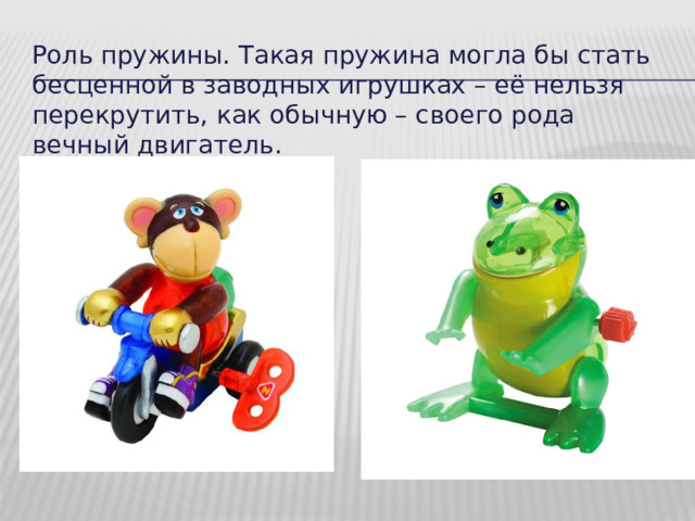 Роль пружины. Такая пружина могла бы стать бесценной в заводных игрушках – её нельзя перекрутить, как обычную – своего рода вечный двигатель. 