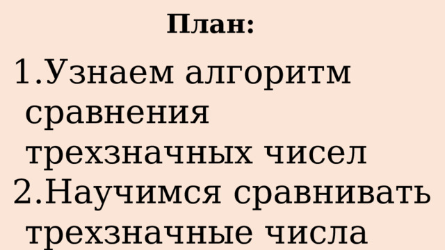 План: Узнаем алгоритм сравнения трехзначных чисел Научимся сравнивать трехзначные числа 