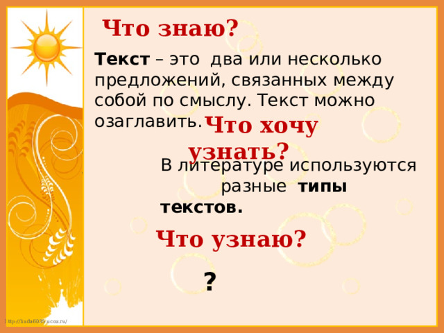  Что знаю? Текст – это два или несколько предложений, связанных между собой по смыслу. Текст можно озаглавить.   Что хочу узнать?  В литературе используются разные типы текстов.  Что узнаю? ? 