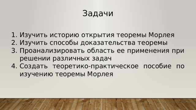Задачи Изучить историю открытия теоремы Морлея Изучить способы доказательства теоремы Проанализировать область ее применения при решении различных задач Создать теоретико-практическое пособие по изучению теоремы Морлея 