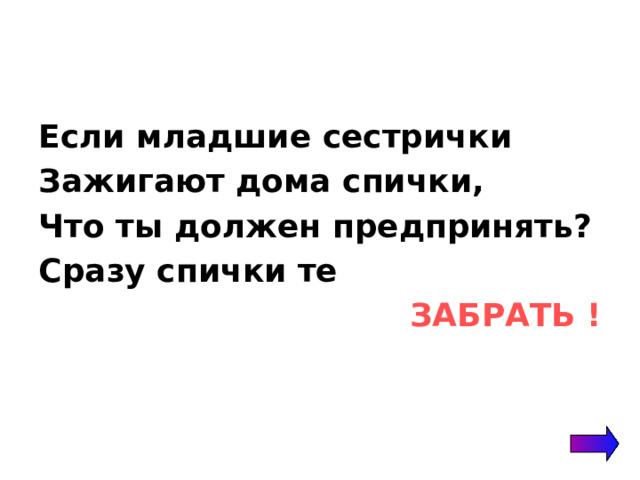 Если младшие сестрички Зажигают дома спички, Что ты должен предпринять? Сразу спички те ЗАБРАТЬ ! 