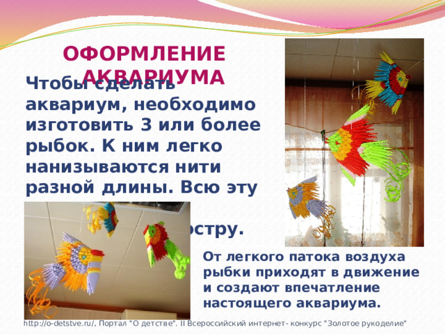 ОФОРМЛЕНИЕ АКВАРИУМА Чтобы сделать аквариум, необходимо изготовить 3 или более рыбок. К ним легко нанизываются нити разной длины. Всю эту красоту можно повесить под люстру. От легкого патока воздуха рыбки приходят в движение и создают впечатление настоящего аквариума. http://o-detstve.ru/, Портал 