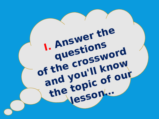 I. Answer the questions of the crossword and you'll know the topic of our lesson… 
