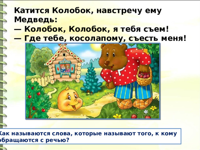 Катится Колобок, навстречу ему Медведь: — Колобок, Колобок, я тебя съем! — Где тебе, косолапому, съесть меня! Как называются слова, которые называют того, к кому обращаются с речью? 