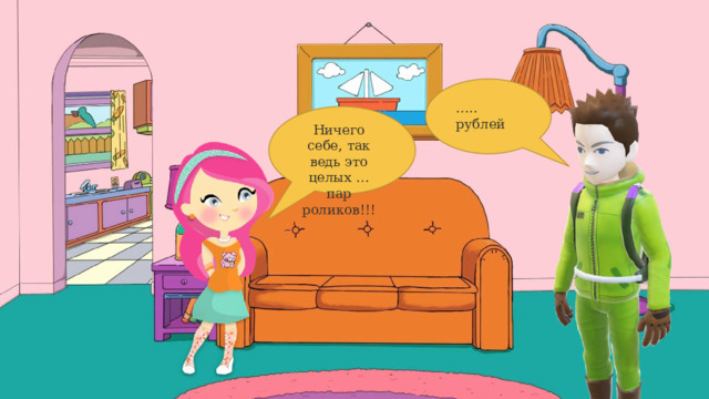 … .. рублей Ничего себе, так ведь это целых … пар роликов!!! 7 