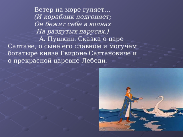 Ветер на море гуляет… (И кораблик подгоняет; Он бежит себе в волнах На раздутых парусах.)  А. Пушкин. Сказка о царе Салтане, о сыне его славном и могучем богатыре князе Гвидоне Салтановиче и о прекрасной царевне Лебеди. 
