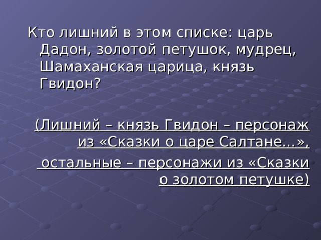 Кто лишний в этом списке: царь Дадон, золотой петушок, мудрец, Шамаханская царица, князь Гвидон? (Лишний – князь Гвидон – персонаж из «Сказки о царе Салтане…»,  остальные – персонажи из «Сказки о золотом петушке)  