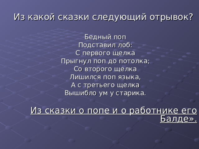 Бедный поп Подставил лоб: С первого щелка Прыгнул поп до потолка; Со второго щелка Лишился поп языка, А с третьего щелка Вышибло ум у старика. Из сказки о попе и о работнике его Балде». 