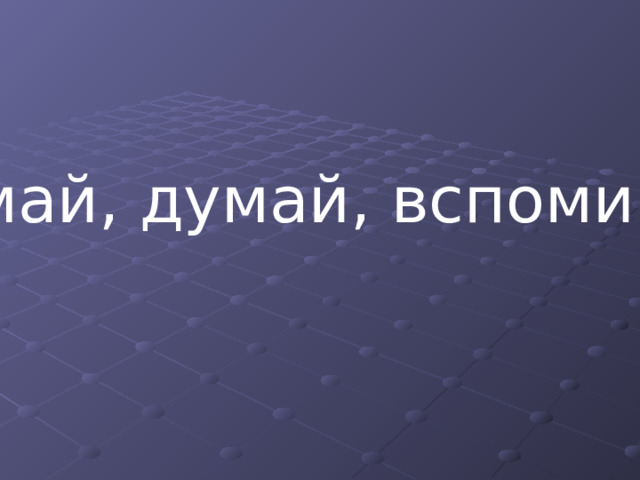 «Думай, думай, вспоминай» 