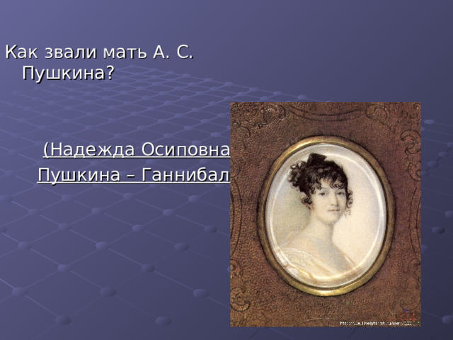 Как звали мать А. С. Пушкина? (Надежда Осиповна Пушкина – Ганнибал) 