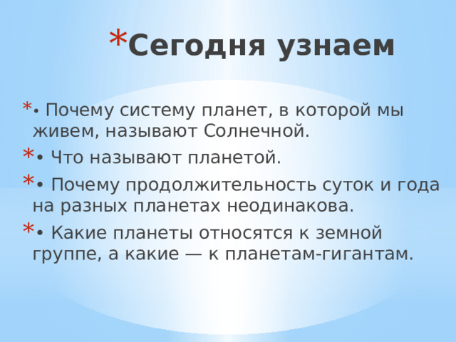 Сегодня узнаем • Почему систему планет, в которой мы живем, называют Солнечной. • Что называют планетой. • Почему продолжительность суток и года на разных планетах неодинакова. • Какие планеты относятся к земной группе, а какие — к планетам-гигантам. 