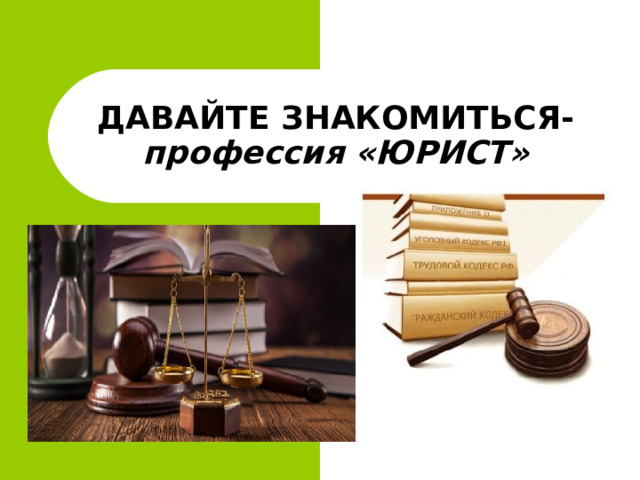 ДАВАЙТЕ ЗНАКОМИТЬСЯ- профессия «ЮРИСТ»  