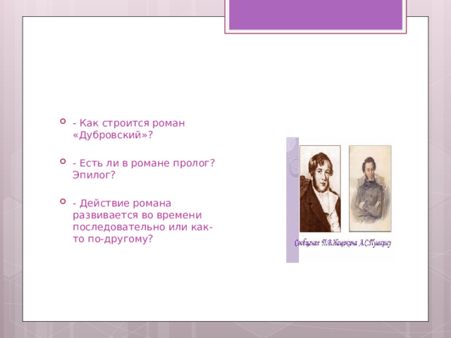 - Как строится роман «Дубровский»? - Есть ли в романе пролог? Эпилог? - Действие романа развивается во времени последовательно или как-то по-другому? 