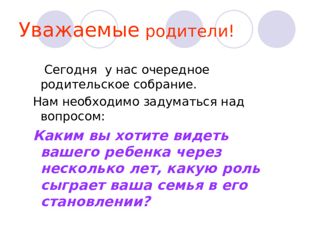 Уважаемые родители!  Сегодня у нас очередное родительское собрание.  Нам необходимо задуматься над вопросом:  Каким вы хотите видеть вашего ребенка через несколько лет, какую роль сыграет ваша семья в его становлении? 