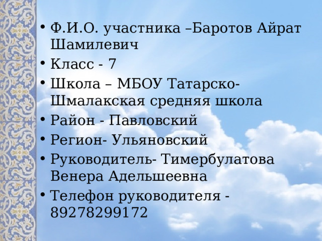 Ф.И.О. участника –Баротов Айрат Шамилевич Класс - 7 Школа – МБОУ Татарско-Шмалакская средняя школа Район - Павловский Регион- Ульяновский Руководитель- Тимербулатова Венера Адельшеевна Телефон руководителя - 89278299172 
