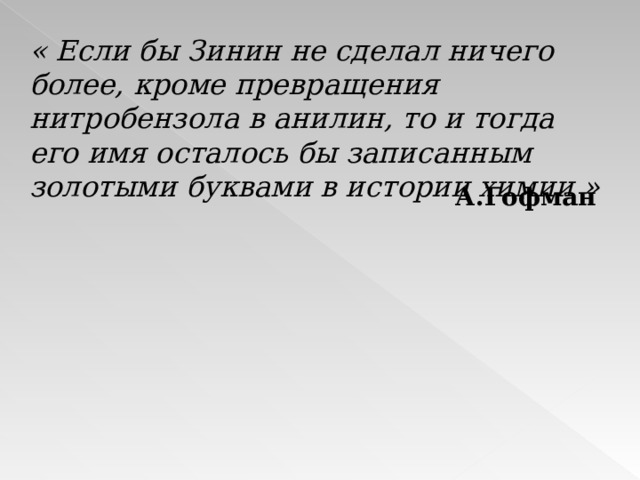 « Если бы Зинин не сделал ничего более, кроме превращения нитробензола в анилин, то и тогда его имя осталось бы записанным золотыми буквами в истории химии » А.Гофман 
