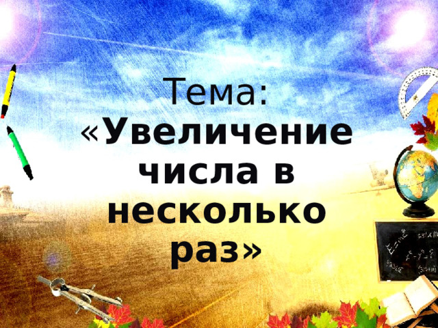 Тема : « Увеличение числа в несколько раз»       