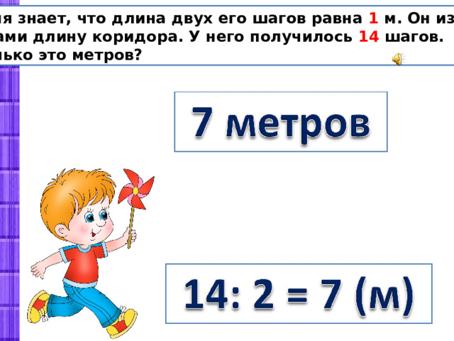  Толя знает, что длина двух его шагов равна 1 м. Он измерил шагами длину коридора. У него получилось 14 шагов. Сколько это метров? 