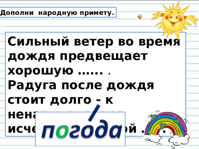 Дополни народную примету. Сильный ветер во время дождя предвещает хорошую …... . Радуга после дождя стоит долго - к ненастью, скоро исчезает - к ясной …. . 