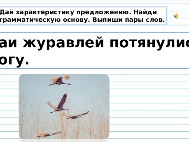 Дай характеристику предложению. Найди грамматическую основу. Выпиши пары слов. Стаи журавлей потянулись к югу. 