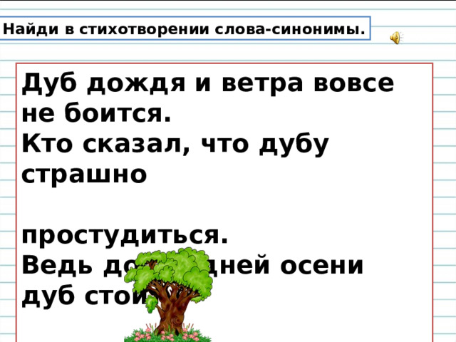 Найди в стихотворении слова-синонимы. Дуб дождя и ветра вовсе не боится.  Кто сказал, что дубу страшно  простудиться.  Ведь до поздней осени дуб стоит  зелёный,   Значит, дуб выносливый, значит,  закаленный. 