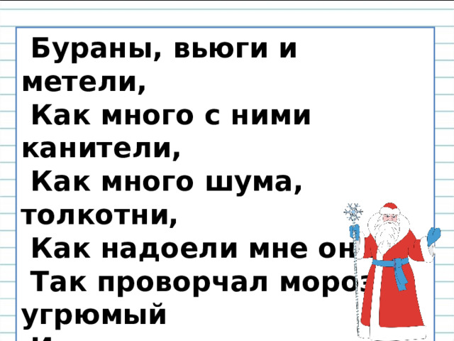  Бураны, вьюги и метели,  Как много с ними канители,   Как много шума, толкотни,   Как надоели мне они! –  Так проворчал мороз угрюмый   И речку в лед сковал  без шума. 