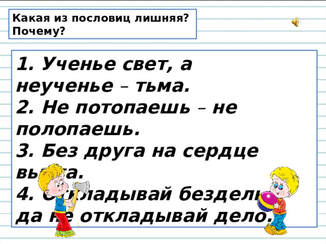 Какая из пословиц лишняя? Почему? 1.   Ученье свет, а неученье  –  тьма.  2. Не потопаешь  –  не полопаешь.  3. Без друга на сердце вьюга.  4. Откладывай безделье, да не откладывай дело. 