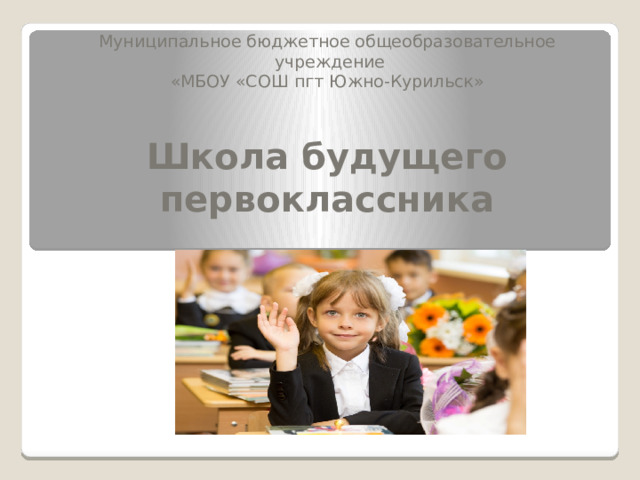 Муниципальное бюджетное общеобразовательное  учреждение «МБОУ «СОШ пгт Южно-Курильск»  Школа будущего первоклассника 