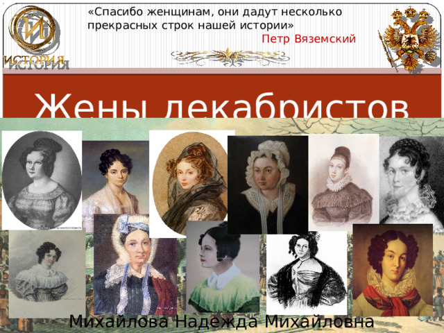 «Спасибо женщинам, они дадут несколько прекрасных строк нашей истории»  Петр Вяземский  Жены декабристов   Михайлова Надежда Михайловна 
