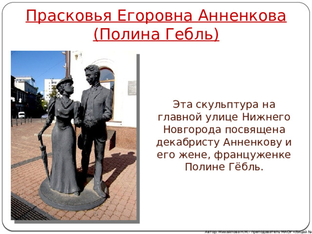 Прасковья Егоровна Анненкова  (Полина Гебль) Эта скульптура на главной улице Нижнего Новгорода посвящена декабристу Анненкову и его жене, француженке Полине Гёбль. Автор: Михайлова Н.М.- преподаватель МАОУ «Лицей № 21» 