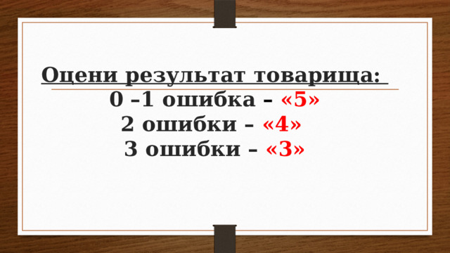 Оцени результат товарища:  0 –1 ошибка – «5»  2 ошибки – «4»  3 ошибки – «3» 