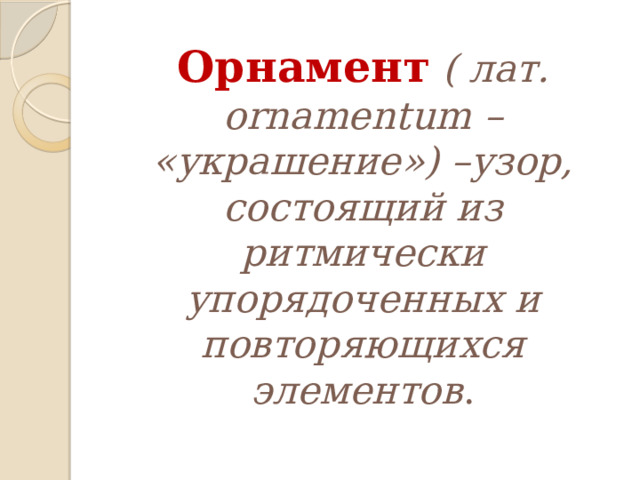 Орнамент  ( лат. ornamentum – «украшение») –узор, состоящий из ритмически упорядоченных и повторяющихся элементов . 