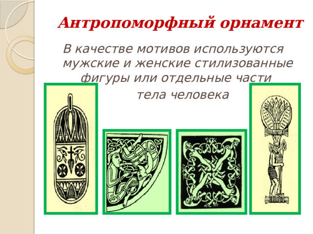Антропоморфный орнамент В качестве мотивов используются мужские и женские стилизованные фигуры или отдельные части  тела человека   