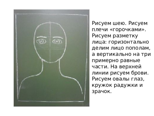 Рисуем шею. Рисуем плечи «горочками». Рисуем разметку лица: горизонтально делим лицо пополам, а вертикально на три примерно равные части. На верхней линии рисуем брови. Рисуем овалы глаз, кружок радужки и зрачок. 