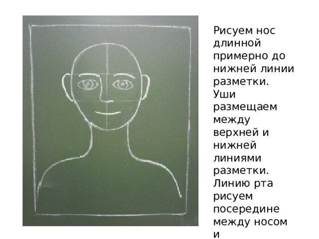 Рисуем нос длинной примерно до нижней линии разметки. Уши размещаем между верхней и нижней линиями разметки. Линию рта рисуем посередине между носом и подбородком. 