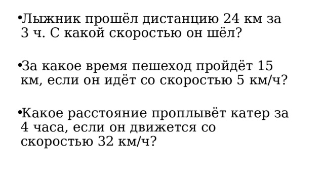 Лыжник прошёл дистанцию 24 км за 3 ч. C какой скоростью он шёл? За какое время пешеход пройдёт 15 км, если он идёт со скоростью 5 км/ч? Какое расстояние проплывёт катер за 4 часа, если он движется со скоростью 32 км/ч? 