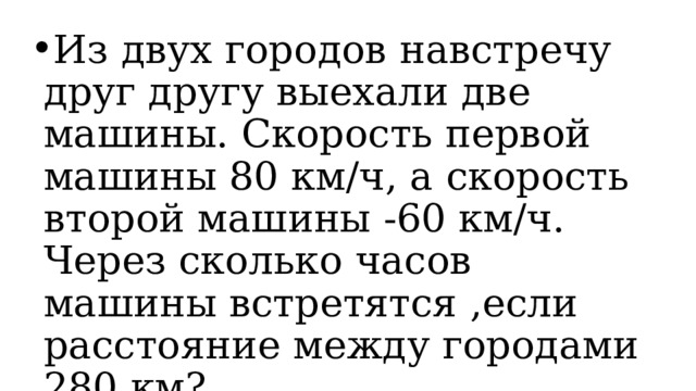 Из двух городов навстречу друг другу выехали две машины. Скорость первой машины 80 км/ч, а скорость второй машины -60 км/ч. Через сколько часов машины встретятся ,если расстояние между городами 280 км? 