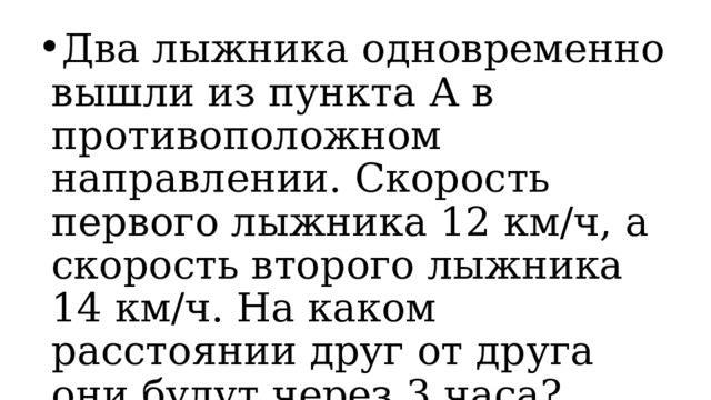 Два лыжника одновременно вышли из пункта А в противоположном направлении. Скорость первого лыжника 12 км/ч, а скорость второго лыжника 14 км/ч. На каком расстоянии друг от друга они будут через 3 часа? 