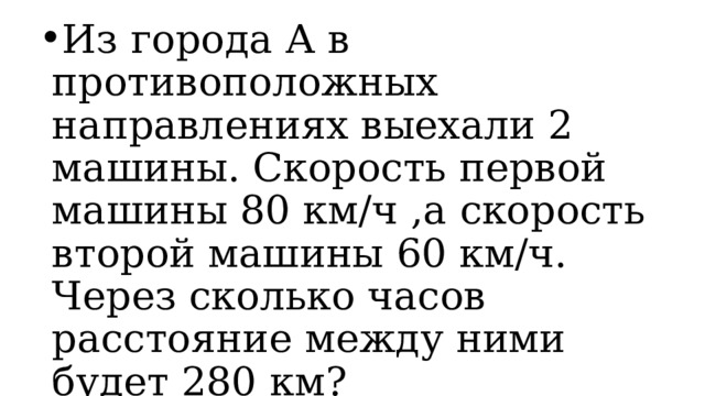 Из города А в противоположных направлениях выехали 2 машины. Скорость первой машины 80 км/ч ,а скорость второй машины 60 км/ч. Через сколько часов расстояние между ними будет 280 км? 