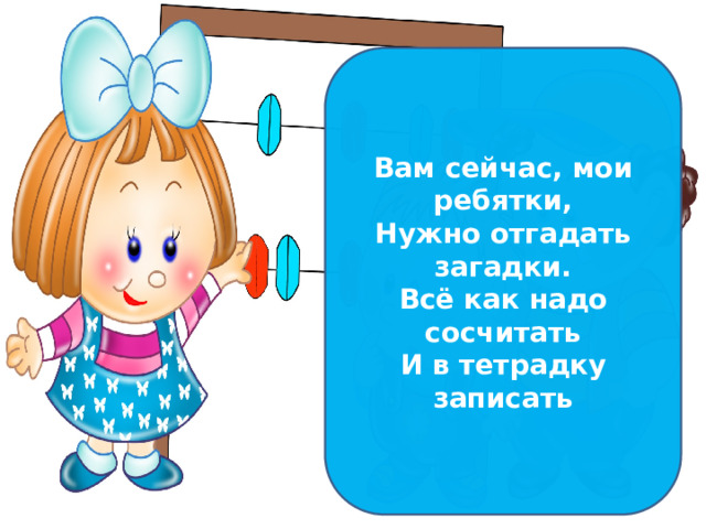 Вам сейчас, мои ребятки, Нужно отгадать загадки. Всё как надо сосчитать И в тетрадку записать 