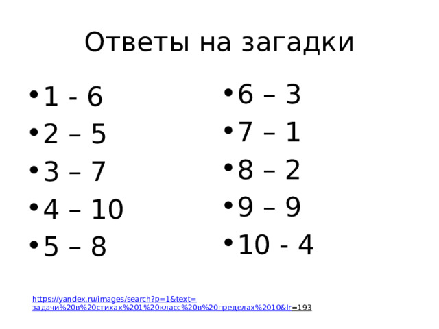 Ответы на загадки 6 – 3 7 – 1 8 – 2 9 – 9 10 - 4 1 - 6 2 – 5 3 – 7 4 – 10 5 – 8 https://yandex.ru/images/search?p=1&text= задачи%20в%20стихах%201%20класс%20в%20пределах%2010& lr =193  