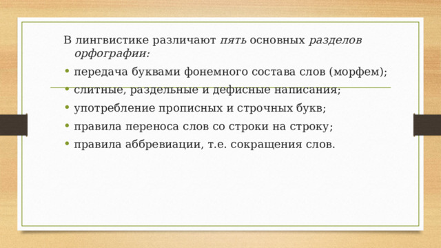 В лингвистике различают пять основных разделов орфографии: передача буквами фонемного состава слов (морфем); слитные, раздельные и дефисные написания; употребление прописных и строчных букв; правила переноса слов со строки на строку; правила аббревиации, т.е. сокращения слов. 