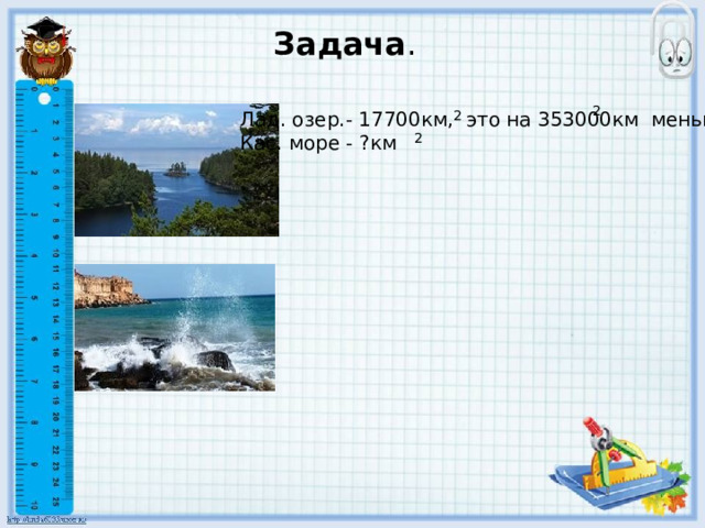 Задача . 2 Лад. озер.- 17700км, это на 353000км меньше 2 Кас. море - ?км 2 